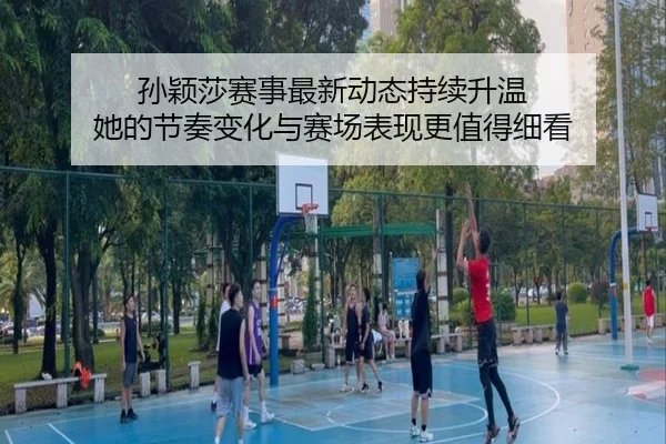 孙颖莎赛事最新动态持续升温 她的节奏变化与赛场表现更值得细看